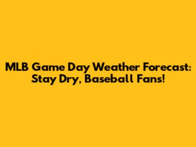 MLB Game Day Weather Forecast: Stay Dry, Baseball Fans!