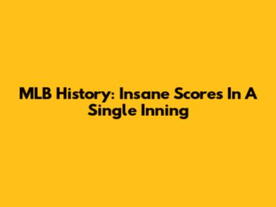 MLB History: Insane Scores In A Single Inning