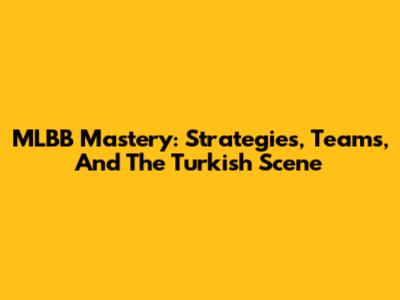 MLBB Mastery: Strategies, Teams, And The Turkish Scene