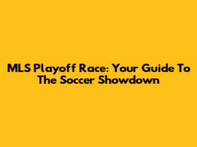 MLS Playoff Race: Your Guide To The Soccer Showdown