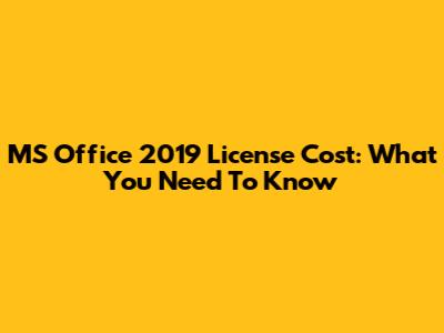 MS Office 2019 License Cost: What You Need To Know