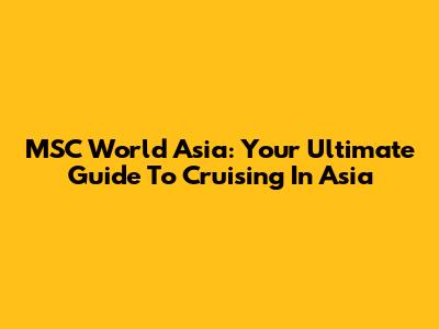 MSC World Asia: Your Ultimate Guide To Cruising In Asia
