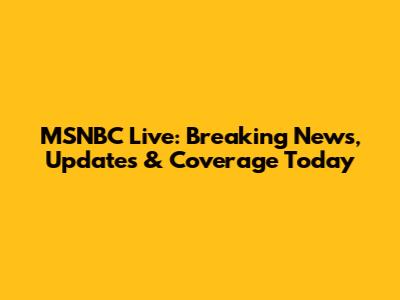 MSNBC Live: Breaking News, Updates & Coverage Today