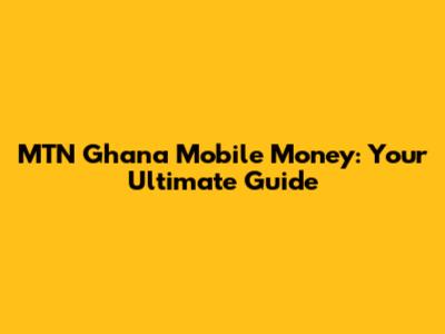 MTN Ghana Mobile Money: Your Ultimate Guide