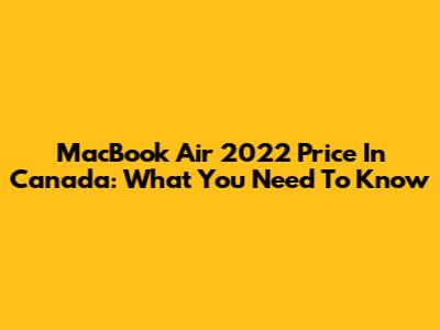 MacBook Air 2022 Price In Canada: What You Need To Know