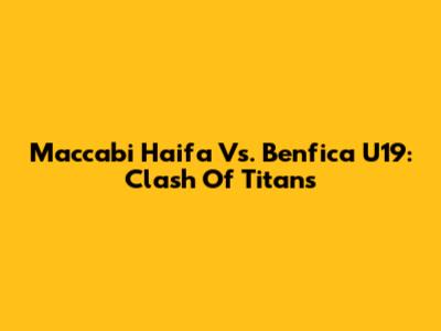 Maccabi Haifa Vs. Benfica U19: Clash Of Titans