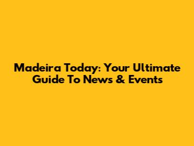 Madeira Today: Your Ultimate Guide To News & Events