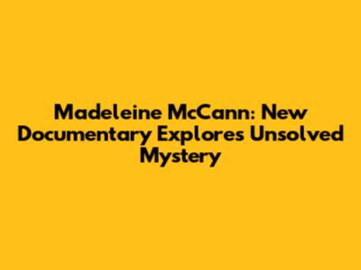 Madeleine McCann: New Documentary Explores Unsolved Mystery