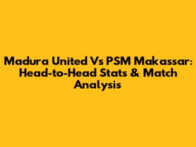 Madura United Vs PSM Makassar: Head-to-Head Stats & Match Analysis