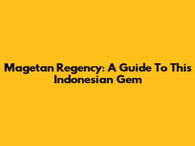 Magetan Regency: A Guide To This Indonesian Gem