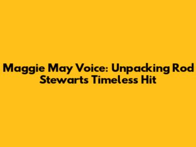 Maggie May Voice: Unpacking Rod Stewart's Timeless Hit