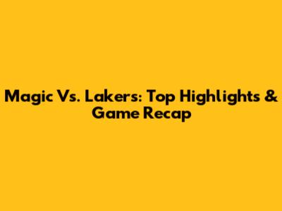 Magic Vs. Lakers: Top Highlights & Game Recap