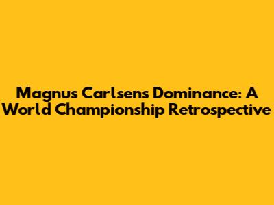 Magnus Carlsen's Dominance: A World Championship Retrospective