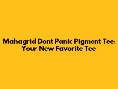Mahagrid Don't Panic Pigment Tee: Your New Favorite Tee