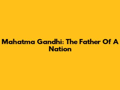 Mahatma Gandhi: The Father Of A Nation