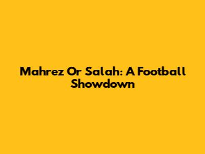 Mahrez Or Salah: A Football Showdown