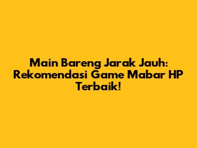 Main Bareng Jarak Jauh: Rekomendasi Game Mabar HP Terbaik!