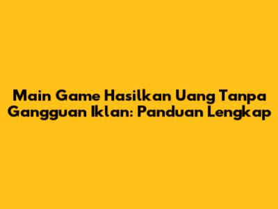 Main Game Hasilkan Uang Tanpa Gangguan Iklan: Panduan Lengkap