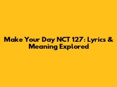 Make Your Day NCT 127: Lyrics & Meaning Explored