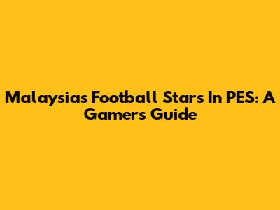 Malaysia's Football Stars In PES: A Gamer's Guide