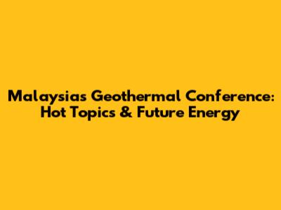Malaysia's Geothermal Conference: Hot Topics & Future Energy