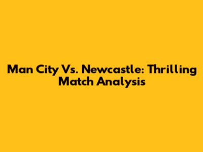 Man City Vs. Newcastle: Thrilling Match Analysis