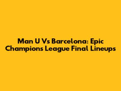 Man U Vs Barcelona: Epic Champions League Final Lineups