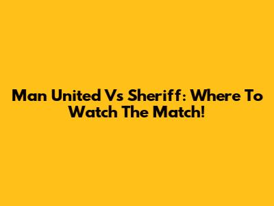 Man United Vs Sheriff: Where To Watch The Match!
