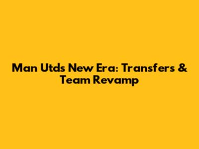 Man Utd's New Era: Transfers & Team Revamp
