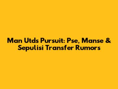 Man Utd's Pursuit: Pse, Manse & Sepulisi Transfer Rumors