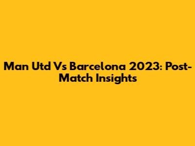 Man Utd Vs Barcelona 2023: Post-Match Insights
