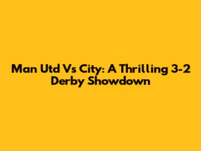 Man Utd Vs City: A Thrilling 3-2 Derby Showdown