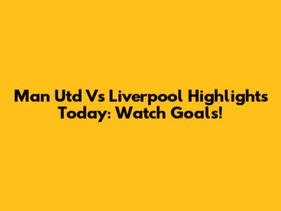 Man Utd Vs Liverpool Highlights Today: Watch Goals!