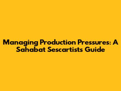 Managing Production Pressures: A Sahabat Sescartists Guide