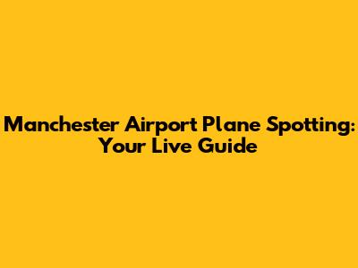 Manchester Airport Plane Spotting: Your Live Guide