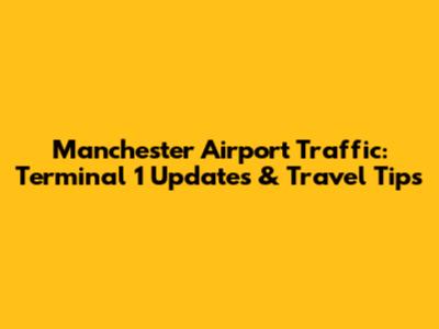 Manchester Airport Traffic: Terminal 1 Updates & Travel Tips