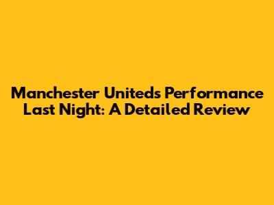 Manchester United's Performance Last Night: A Detailed Review