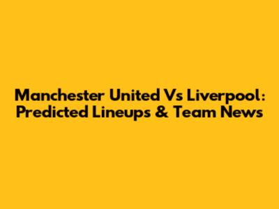 Manchester United Vs Liverpool: Predicted Lineups & Team News