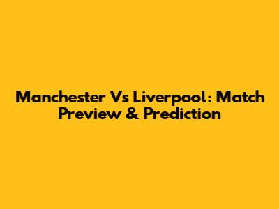 Manchester Vs Liverpool: Match Preview & Prediction