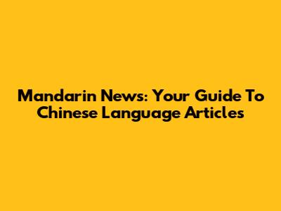 Mandarin News: Your Guide To Chinese Language Articles