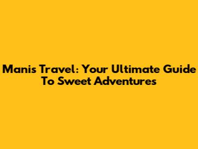 Manis Travel: Your Ultimate Guide To Sweet Adventures