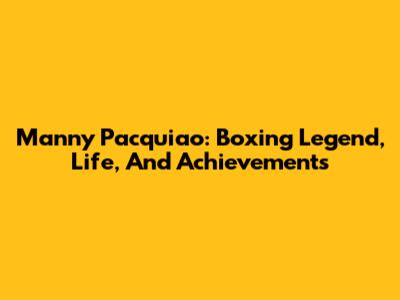 Manny Pacquiao: Boxing Legend, Life, And Achievements