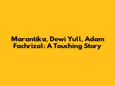 Marantika, Dewi Yull, Adam Fachrizal: A Touching Story