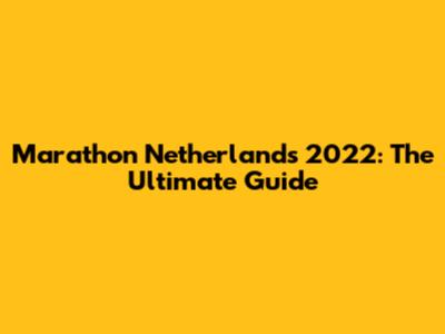 Marathon Netherlands 2022: The Ultimate Guide