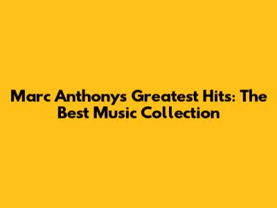 Marc Anthony's Greatest Hits: The Best Music Collection