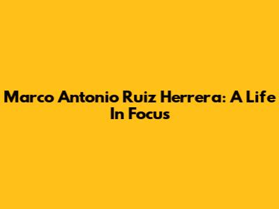 Marco Antonio Ruiz Herrera: A Life In Focus