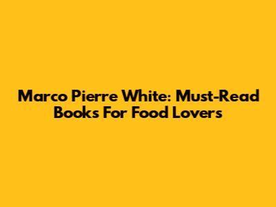 Marco Pierre White: Must-Read Books For Food Lovers