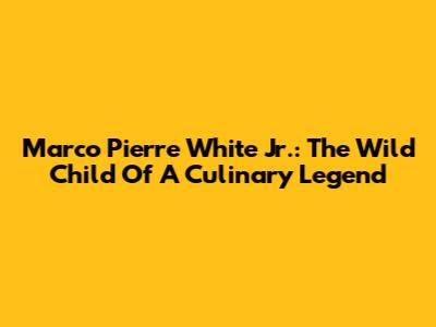 Marco Pierre White Jr.: The Wild Child Of A Culinary Legend