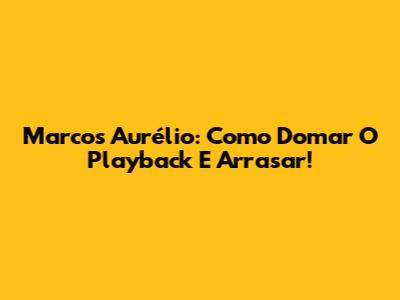 Marcos Aurélio: Como Domar O Playback E Arrasar!