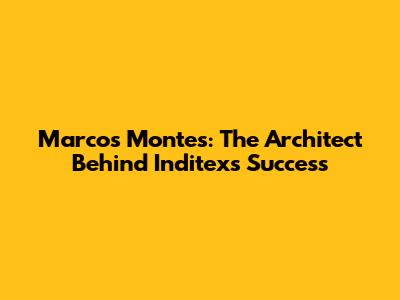 Marcos Montes: The Architect Behind Inditex's Success